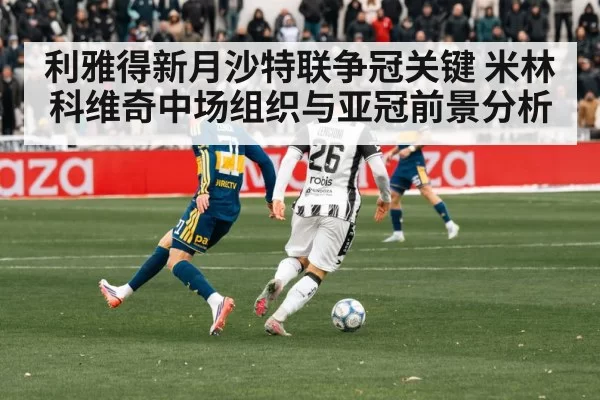 利雅得新月沙特联争冠关键 米林科维奇中场组织与亚冠前景分析（LEJINGSPORTS）